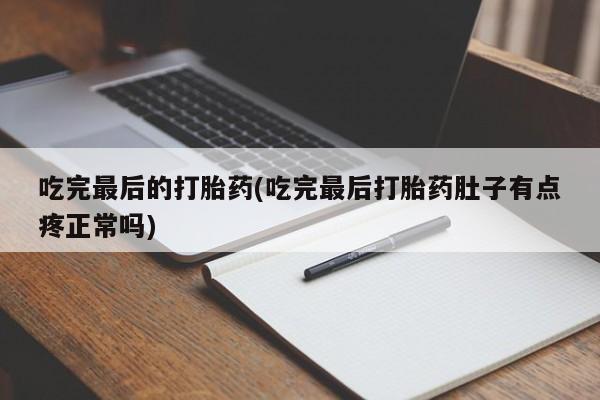私人打胎药专卖联系微信吃完最后的打胎药(吃完最后打胎药肚子有点疼正常吗)