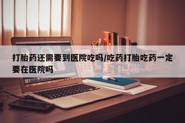 私人打胎药专卖联系微信打胎药还需要到医院吃吗/吃药打胎吃药一定要在医院吗