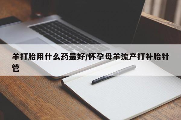 私人打胎药专卖联系微信羊打胎用什么药最好/怀孕母羊流产打补胎针管