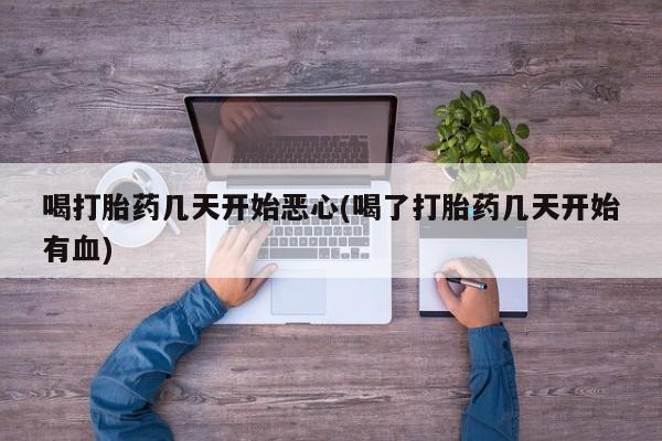私人打胎药专卖联系微信喝打胎药几天开始恶心(喝了打胎药几天开始有血)