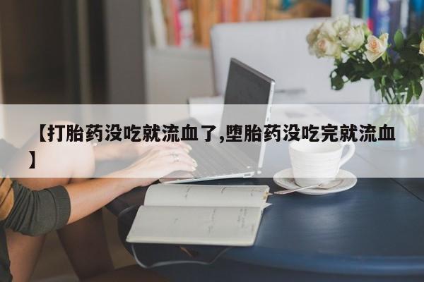 私人打胎药专卖联系微信【打胎药没吃就流血了,堕胎药没吃完就流血】