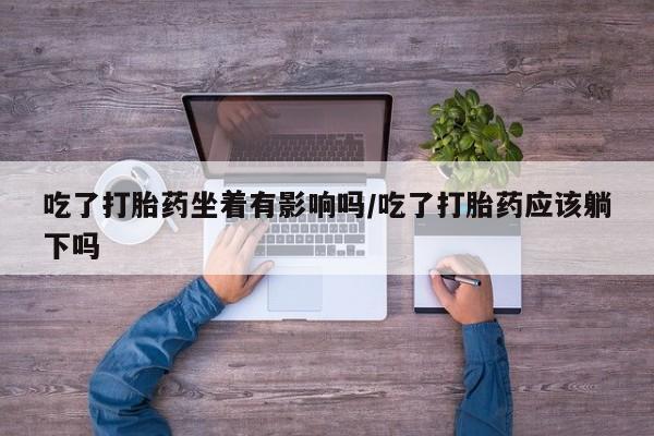 私人打胎药专卖联系微信吃了打胎药坐着有影响吗/吃了打胎药应该躺下吗
