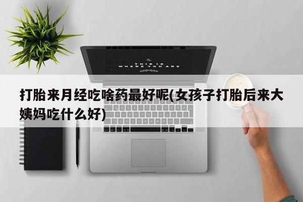 私人打胎药专卖联系微信打胎来月经吃啥药最好呢(女孩子打胎后来大姨妈吃什么好)