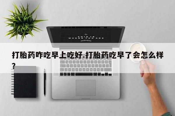 私人打胎药专卖联系微信打胎药咋吃早上吃好.打胎药吃早了会怎么样？