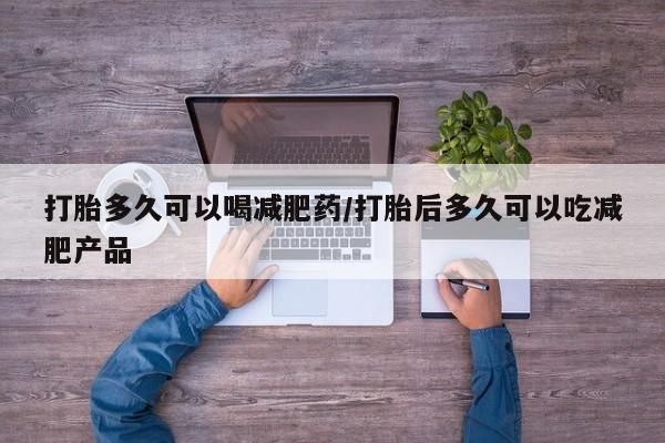 私人打胎药专卖联系微信打胎多久可以喝减肥药/打胎后多久可以吃减肥产品