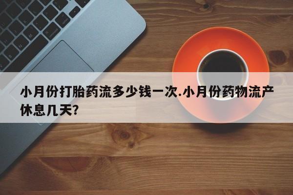 私人打胎药专卖联系微信小月份打胎药流多少钱一次.小月份药物流产休息几天？