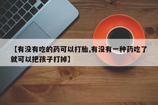 私人打胎药专卖联系微信【有没有吃的药可以打胎,有没有一种药吃了就可以把孩子打掉】