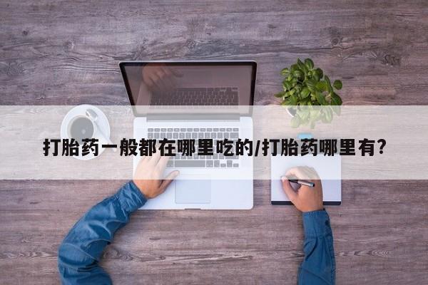 私人打胎药专卖联系微信打胎药一般都在哪里吃的/打胎药哪里有?