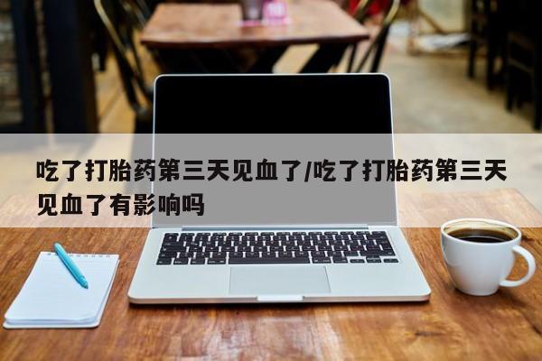 私人打胎药专卖联系微信吃了打胎药第三天见血了/吃了打胎药第三天见血了有影响吗