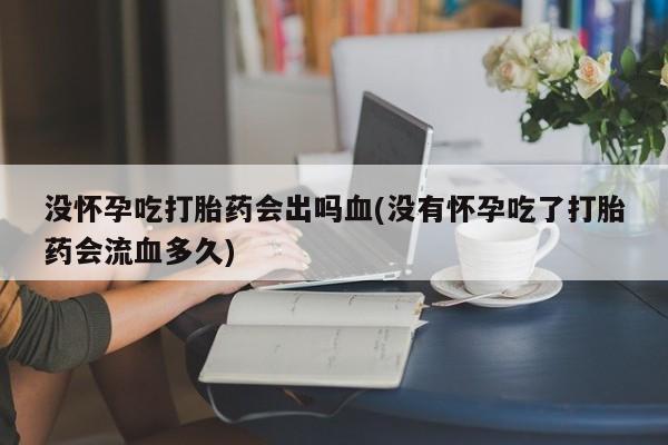 私人打胎药专卖联系微信没怀孕吃打胎药会出吗血(没有怀孕吃了打胎药会流血多久)