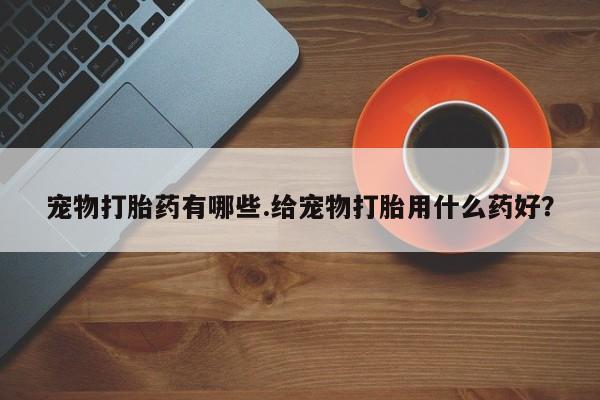 私人打胎药专卖联系微信宠物打胎药有哪些.给宠物打胎用什么药好？