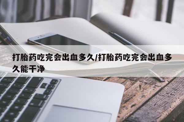 私人打胎药专卖联系微信打胎药吃完会出血多久/打胎药吃完会出血多久能干净