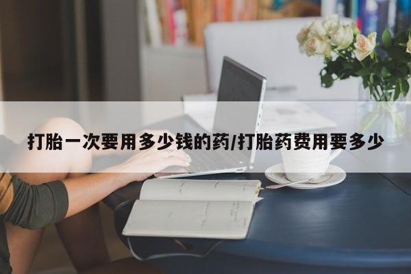 私人打胎药专卖联系微信打胎一次要用多少钱的药/打胎药费用要多少