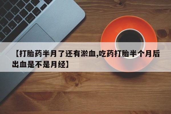 私人打胎药专卖联系微信【打胎药半月了还有淤血,吃药打胎半个月后出血是不是月经】