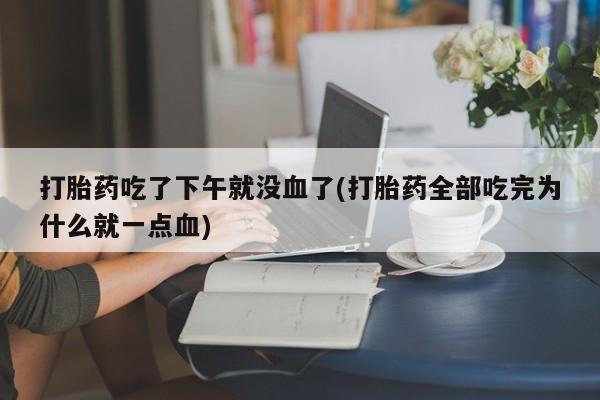 私人打胎药专卖联系微信打胎药吃了下午就没血了(打胎药全部吃完为什么就一点血)