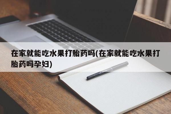私人打胎药专卖联系微信在家就能吃水果打胎药吗(在家就能吃水果打胎药吗孕妇)
