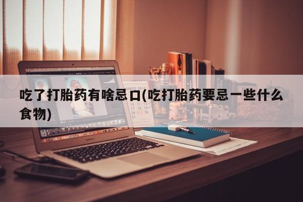 私人打胎药专卖联系微信吃了打胎药有啥忌口(吃打胎药要忌一些什么食物)