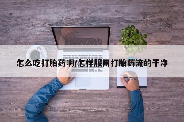 私人打胎药专卖联系微信怎么吃打胎药啊/怎样服用打胎药流的干净