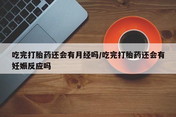 私人打胎药专卖联系微信吃完打胎药还会有月经吗/吃完打胎药还会有妊娠反应吗