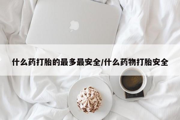 私人打胎药专卖联系微信什么药打胎的最多最安全/什么药物打胎安全