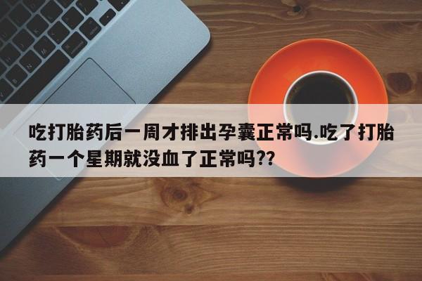 私人打胎药专卖联系微信吃打胎药后一周才排出孕囊正常吗.吃了打胎药一个星期就没血了正常吗?？