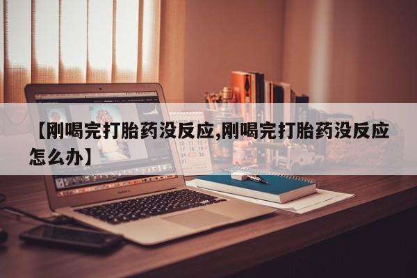 私人打胎药专卖联系微信【刚喝完打胎药没反应,刚喝完打胎药没反应怎么办】