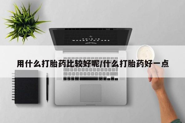 私人打胎药专卖联系微信用什么打胎药比较好呢/什么打胎药好一点