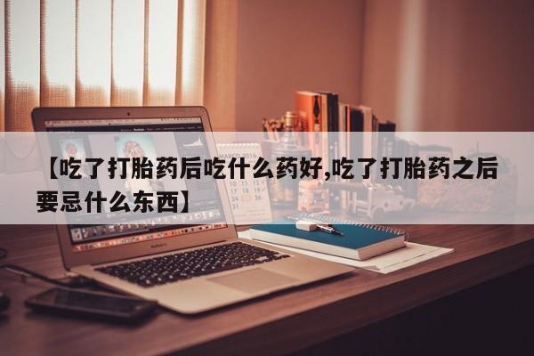私人打胎药专卖联系微信【吃了打胎药后吃什么药好,吃了打胎药之后要忌什么东西】