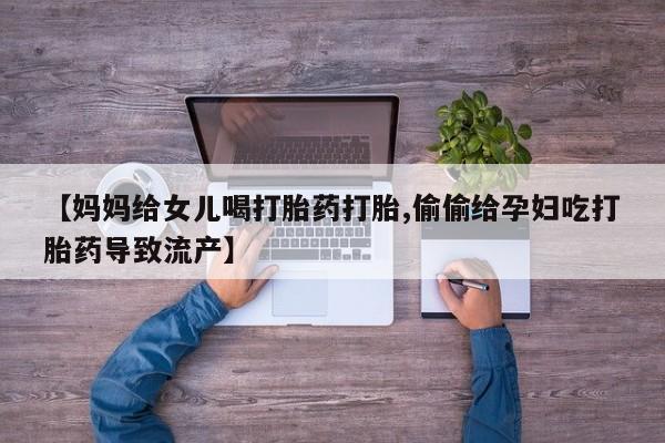 私人打胎药专卖联系微信【妈妈给女儿喝打胎药打胎,偷偷给孕妇吃打胎药导致流产】