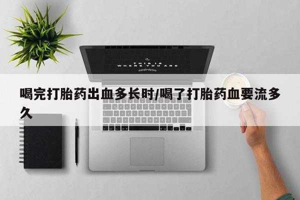 私人打胎药专卖联系微信喝完打胎药出血多长时/喝了打胎药血要流多久