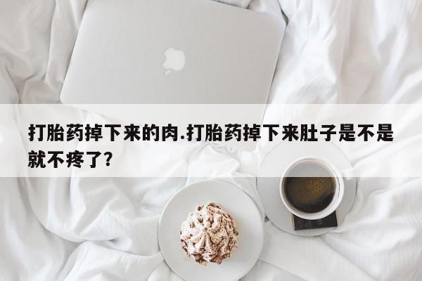 私人打胎药专卖联系微信打胎药掉下来的肉.打胎药掉下来肚子是不是就不疼了？