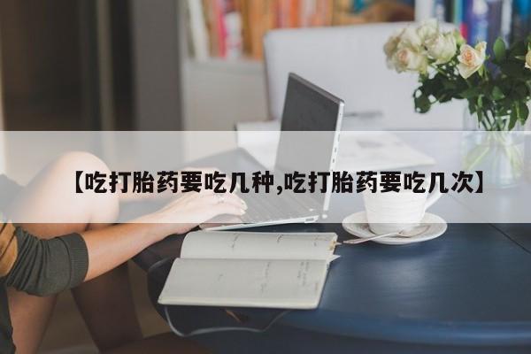 私人打胎药专卖联系微信【吃打胎药要吃几种,吃打胎药要吃几次】