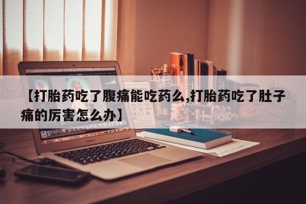 私人打胎药专卖联系微信【打胎药吃了腹痛能吃药么,打胎药吃了肚子痛的厉害怎么办】