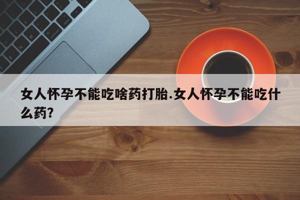 私人打胎药专卖联系微信女人怀孕不能吃啥药打胎.女人怀孕不能吃什么药？