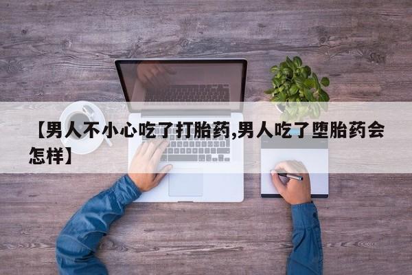 私人打胎药专卖联系微信【男人不小心吃了打胎药,男人吃了堕胎药会怎样】