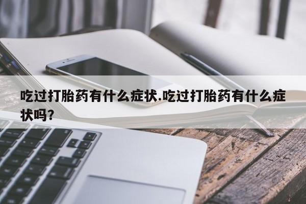 私人打胎药专卖联系微信吃过打胎药有什么症状.吃过打胎药有什么症状吗？