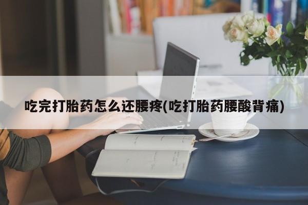 私人打胎药专卖联系微信吃完打胎药怎么还腰疼(吃打胎药腰酸背痛)