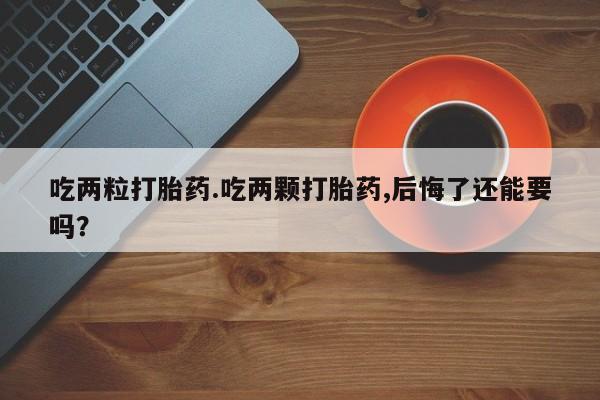 私人打胎药专卖联系微信吃两粒打胎药.吃两颗打胎药,后悔了还能要吗？
