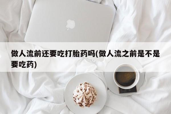 私人打胎药专卖联系微信做人流前还要吃打胎药吗(做人流之前是不是要吃药)