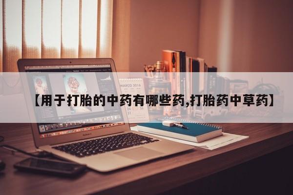 私人打胎药专卖联系微信【用于打胎的中药有哪些药,打胎药中草药】