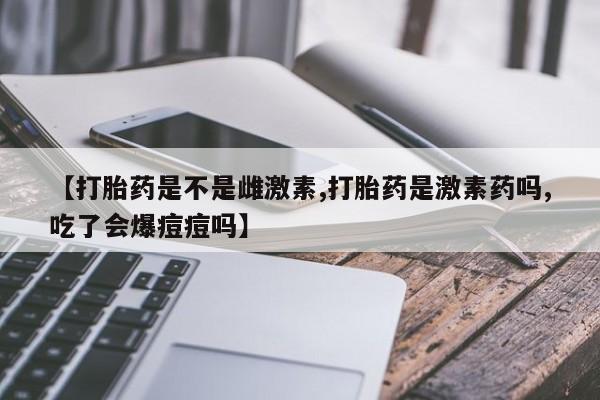 私人打胎药专卖联系微信【打胎药是不是雌激素,打胎药是激素药吗,吃了会爆痘痘吗】