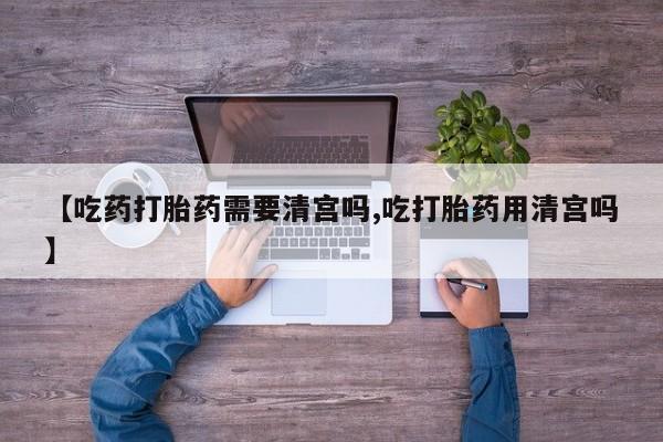 私人打胎药专卖联系微信【吃药打胎药需要清宫吗,吃打胎药用清宫吗】