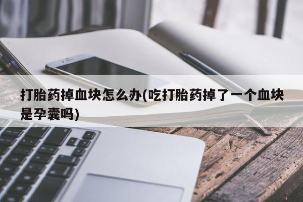 私人打胎药专卖联系微信打胎药掉血块怎么办(吃打胎药掉了一个血块是孕囊吗)