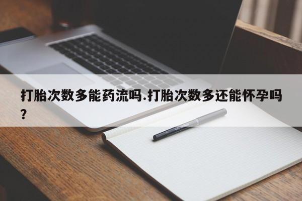 私人打胎药专卖联系微信打胎次数多能药流吗.打胎次数多还能怀孕吗？
