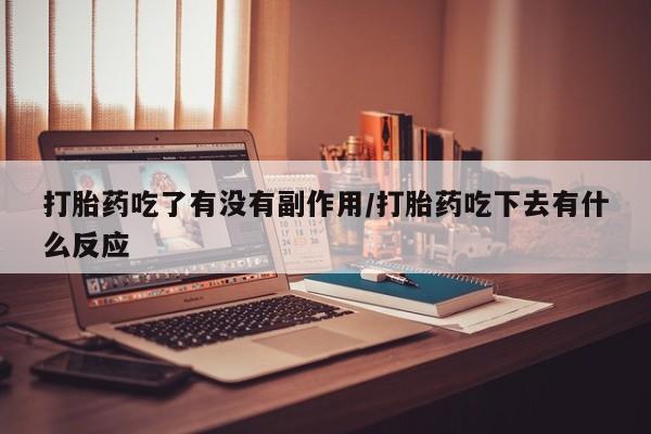 私人打胎药专卖联系微信打胎药吃了有没有副作用/打胎药吃下去有什么反应