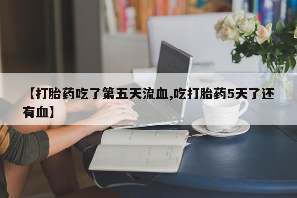 私人打胎药专卖联系微信【打胎药吃了第五天流血,吃打胎药5天了还有血】