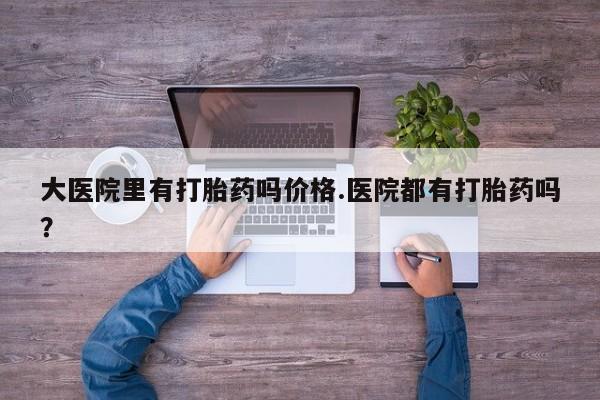 私人打胎药专卖联系微信大医院里有打胎药吗价格.医院都有打胎药吗？