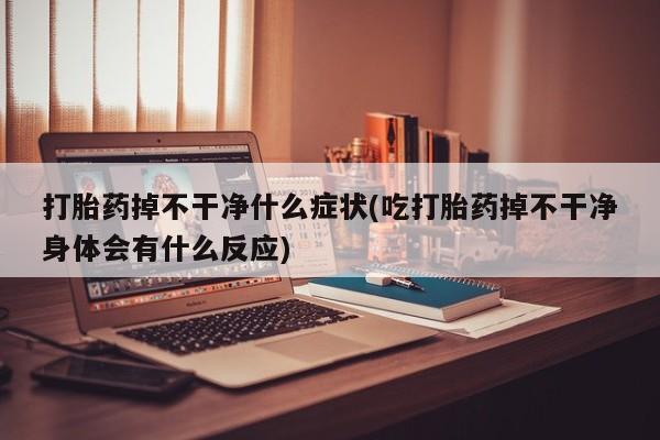 私人打胎药专卖联系微信打胎药掉不干净什么症状(吃打胎药掉不干净身体会有什么反应)