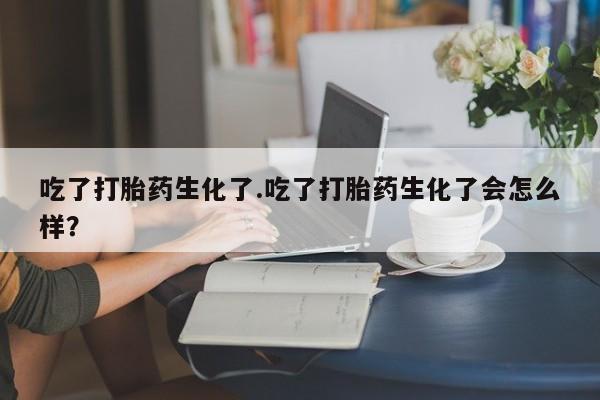 私人打胎药专卖联系微信吃了打胎药生化了.吃了打胎药生化了会怎么样？