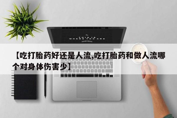 私人打胎药专卖联系微信【吃打胎药好还是人流,吃打胎药和做人流哪个对身体伤害少】